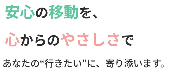 安心の移動を、心からのやさしさであなたの“行きたい”に、寄り添います。